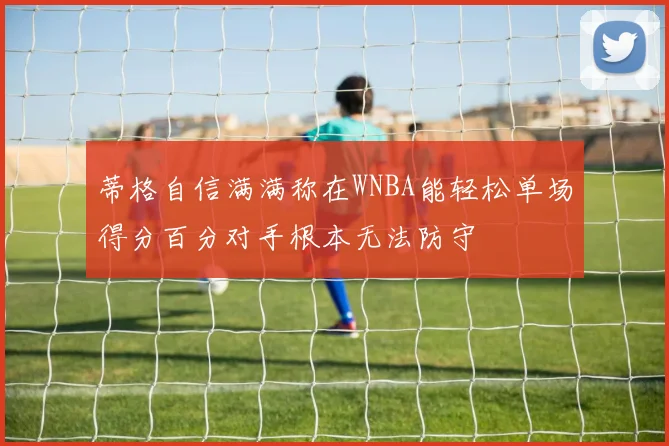 蒂格自信满满称在WNBA能轻松单场得分百分对手根本无法防守