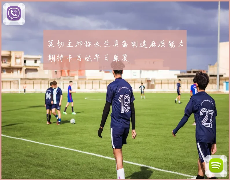 莱切主帅称米兰具备制造麻烦能力期待卡马达早日康复