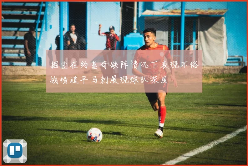 掘金在约基奇缺阵情况下表现不俗战绩追平马刺展现球队深度
