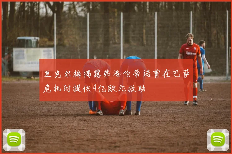 里克尔梅揭露弗洛伦蒂诺曾在巴萨危机时提供4亿欧元救助