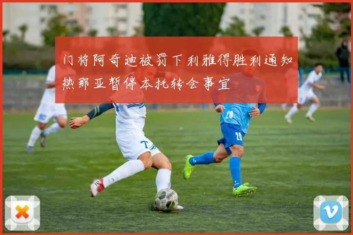 门将阿奇迪被罚下利雅得胜利通知热那亚暂停本托转会事宜