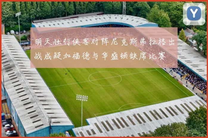 明天独行侠客对阵尼克斯弗拉格出战成疑加福德与华盛顿缺席比赛
