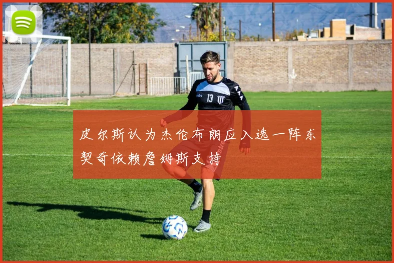皮尔斯认为杰伦布朗应入选一阵东契奇依赖詹姆斯支持