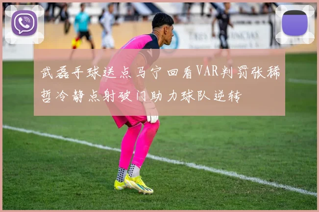 武磊手球送点马宁回看VAR判罚张稀哲冷静点射破门助力球队逆转