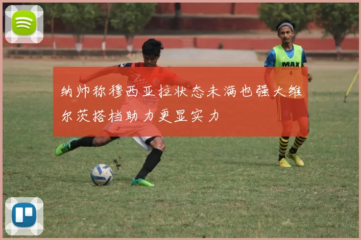 纳帅称穆西亚拉状态未满也强大维尔茨搭档助力更显实力