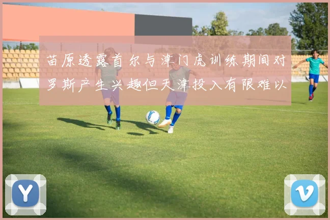 苗原透露首尔与津门虎训练期间对罗斯产生兴趣但天津投入有限难以引进