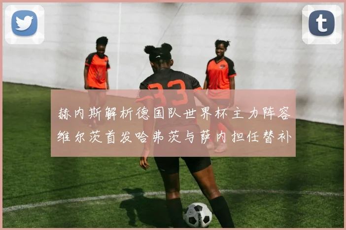 赫内斯解析德国队世界杯主力阵容维尔茨首发哈弗茨与萨内担任替补