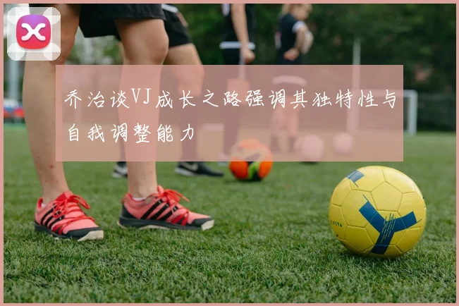乔治谈VJ成长之路强调其独特性与自我调整能力