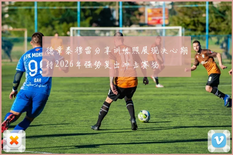 德章泰穆雷分享训练照展现决心期待2026年强势复出冲击赛场