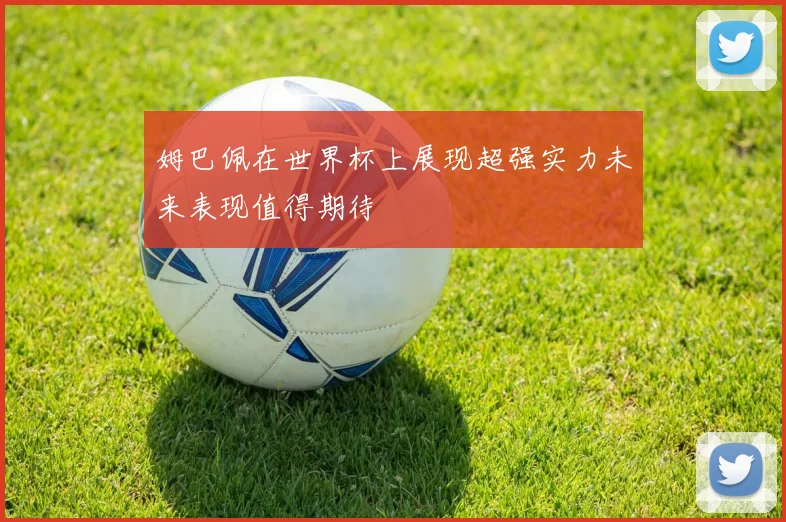 姆巴佩在世界杯上展现超强实力未来表现值得期待