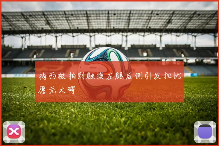 梅西被拍到触摸左腿后侧引发担忧愿无大碍