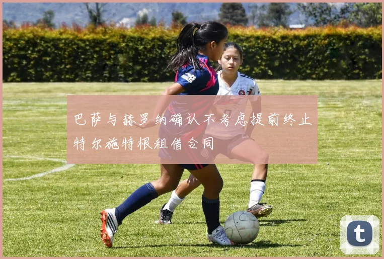 巴萨与赫罗纳确认不考虑提前终止特尔施特根租借合同
