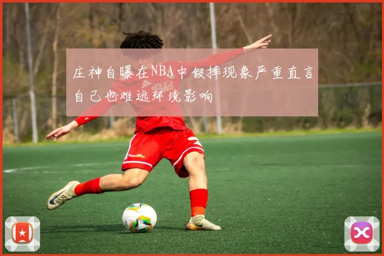 庄神自曝在NBA中假摔现象严重直言自己也难逃环境影响
