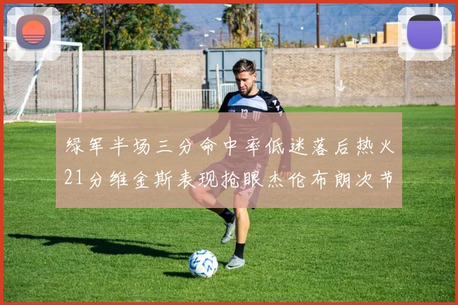 绿军半场三分命中率低迷落后热火21分维金斯表现抢眼杰伦布朗次节独得15分