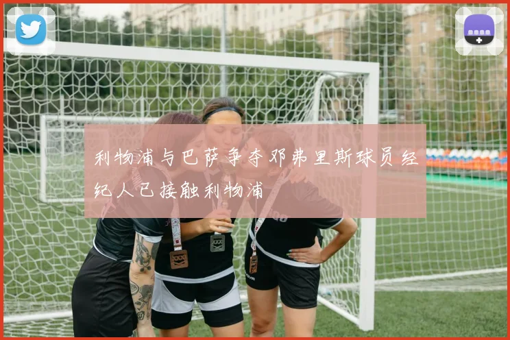 利物浦与巴萨争夺邓弗里斯球员经纪人已接触利物浦