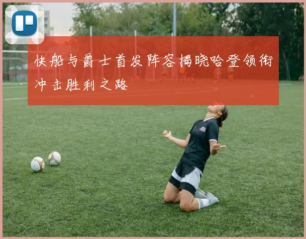 快船与爵士首发阵容揭晓哈登领衔冲击胜利之路
