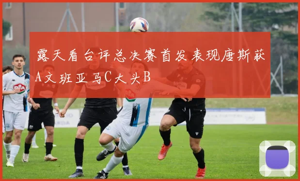 露天看台评总决赛首发表现唐斯获A文班亚马C大头B