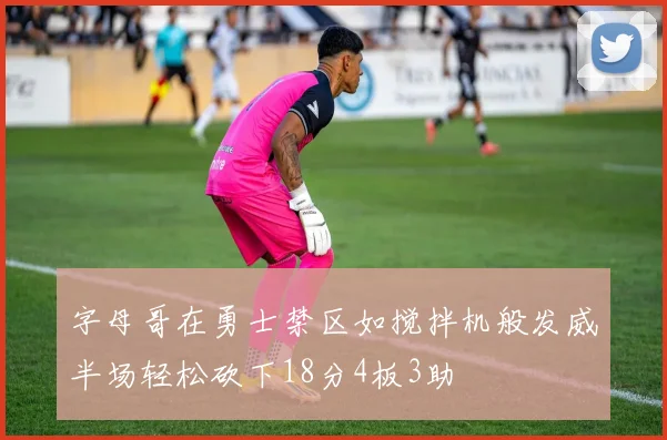 字母哥在勇士禁区如搅拌机般发威半场轻松砍下18分4板3助
