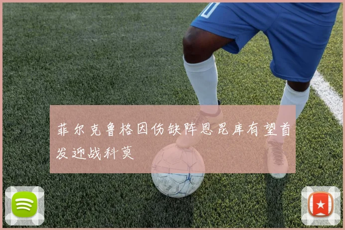 菲尔克鲁格因伤缺阵恩昆库有望首发迎战科莫