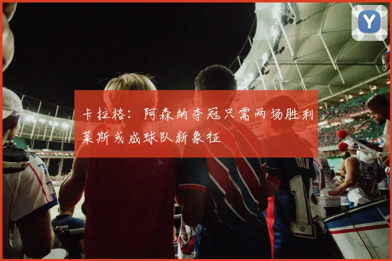卡拉格：阿森纳夺冠只需两场胜利莱斯或成球队新象征