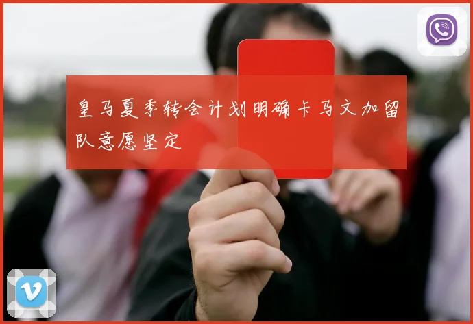皇马夏季转会计划明确卡马文加留队意愿坚定