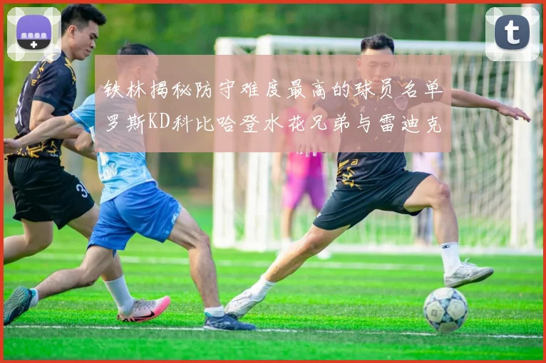 铁林揭秘防守难度最高的球员名单罗斯KD科比哈登水花兄弟与雷迪克