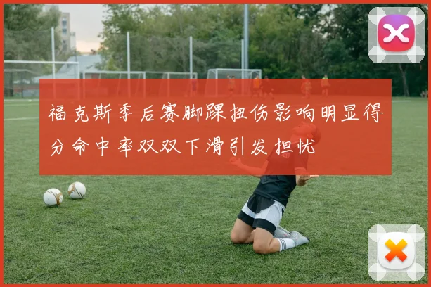 福克斯季后赛脚踝扭伤影响明显得分命中率双双下滑引发担忧