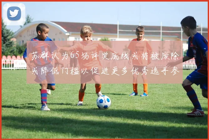 苏群认为65场评奖底线或将被废除或降低门槛以促进更多优秀选手参与